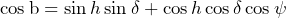 \[\cos\text{b}=\sin h\sin\delta+\cos h\cos\delta\cos\psi\]