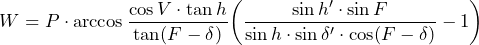 \begin{equation*}W=P\cdot\arccos\frac{\cos V\cdot\tan h}{\tan (F-\delta)}\bigg(\frac{\sin h'\cdot\sin F}{\sin h\cdot\sin \delta'\cdot\cos(F-\delta)}-1\bigg)\end{equation*}