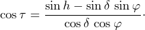 \[\cos\tau=\frac{\sin h-\sin\delta\,\sin\varphi}{\cos\delta\,\cos\varphi}\cdot\]