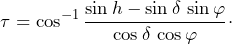 \[\tau=\cos^{-1}\frac{\sin h-\sin\delta\,\sin\varphi}{\cos\delta\,\cos\varphi}\cdot\]