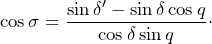 \[\cos\sigma=\frac{\sin\delta'-\sin\delta\cos q}{\cos\delta\sin q}\cdot\]